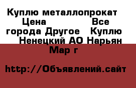 Куплю металлопрокат › Цена ­ 800 000 - Все города Другое » Куплю   . Ненецкий АО,Нарьян-Мар г.